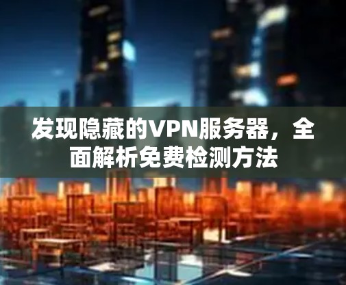 发现隐藏的VPN服务器,全面解析免费检测方法