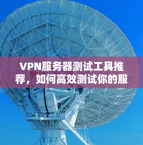 VPN服务器测试工具推荐,如何高效测试你的服务器性能 VPN服务器测试工具推荐,如何高效测试你的服务器性能