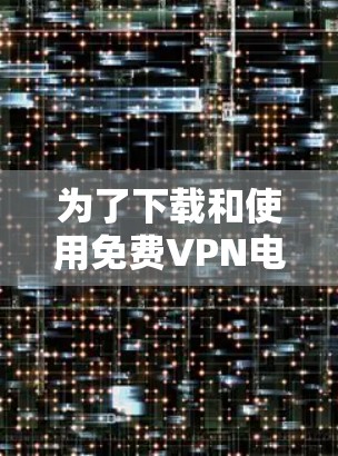 为了下载和使用<strong>免费VPN</strong>电脑客户端,可以按照以下步骤进行