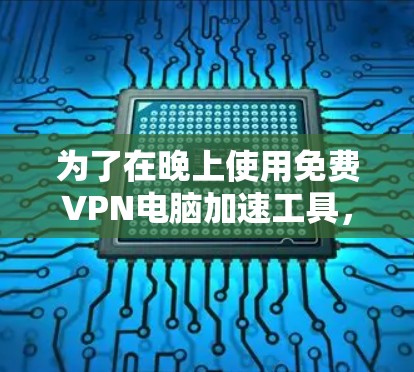 为了在晚上使用<strong>免费VPN</strong>电脑加速工具,您可以按照以下步骤进行