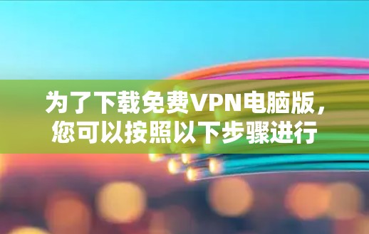 为了下载<strong>免费VPN</strong>电脑版,您可以按照以下步骤进行