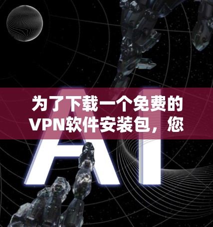 为了下载一个免费的VPN软件安装包,您可以按照以下步骤操作