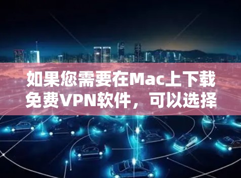 如果您需要在Mac上下载<strong>免费VPN</strong>软件,可以选择以下几种工具,每种都有其特点和适用场景