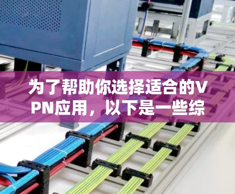 为了帮助你选择适合的VPN应用，以下是一些综合考虑的因素和推荐，供你参考