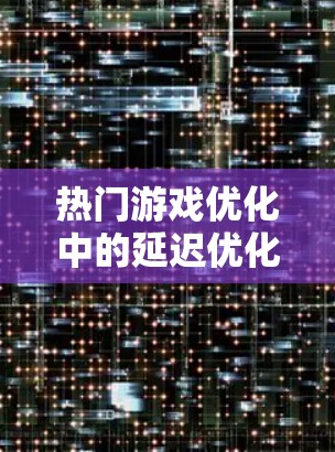 热门游戏优化中的延迟优化技术解析 热门游戏优化中的延迟优化技术解析