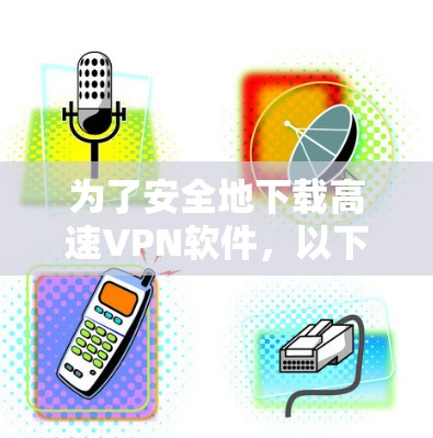 为了安全地下载高速VPN软件,以下是一个步骤指南 为了安全地下载高速VPN软件,以下是一个步骤指南