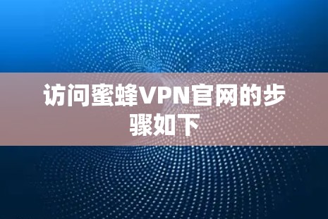 访问蜜蜂VPN官网的步骤如下 访问蜜蜂VPN官网的步骤如下