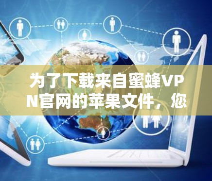 为了下载来自蜜蜂VPN官网的苹果文件，您可以按照以下步骤进行