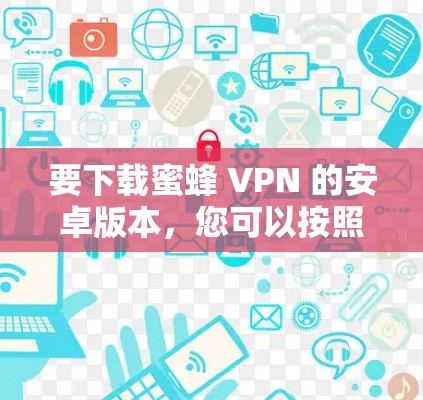 要下载蜜蜂 VPN 的安卓版本,您可以按照以下步骤进行 要下载蜜蜂 VPN 的安卓版本,您可以按照以下步骤进行
