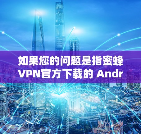如果您的问题是指蜜蜂VPN官方下载的 Android 版本，那么需要确认蜜蜂是否为该应用的实际名称。如果是某个平台或网站的简称，您可能需要访问其官方网站或使用其官方渠道下载应用