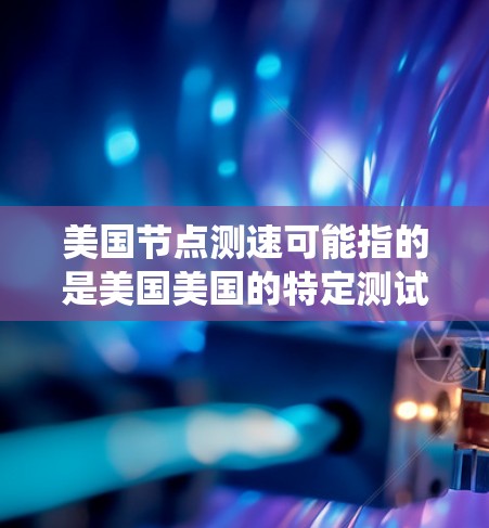 美国节点测速可能指的是美国美国的特定测试系统或设备,具体含义需要进一步明确。以下是一些可能的解释 美国节点测速可能指的是美国美国的特定测试系统或设备,具体含义需要进一步明确。以下是一些可能的解释