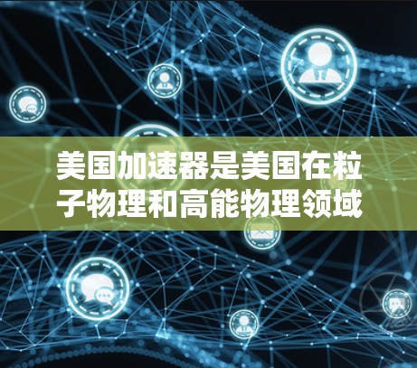 美国加速器是美国在粒子物理和高能物理领域的重要设备,广泛用于研究粒子加速、collider技术、量子力学、粒子对称性等方面。以下是一些美国加速器的主要信息 美国加速器是美国在粒子物理和高能物理领域的重要设备,广泛用于研究粒子加速、collider技术、量子力学、粒子对称性等方面。以下是一些美国加速器的主要信息