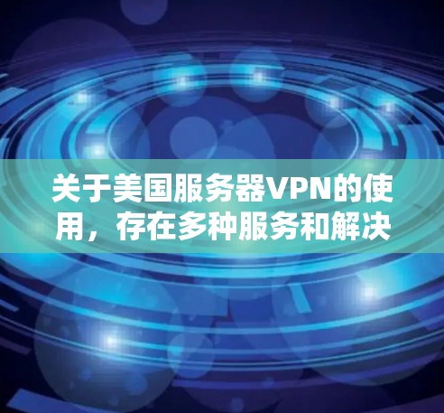 关于美国服务器VPN的使用,存在多种服务和解决方案,但需要注意以下几点 关于美国服务器VPN的使用,存在多种服务和解决方案,但需要注意以下几点