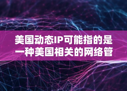 美国动态IP可能指的是一种美国相关的网络管理平台或服务,具体含义可能因上下文而异。以下是一些可能的解释 美国动态IP可能指的是一种美国相关的网络管理平台或服务,具体含义可能因上下文而异。以下是一些可能的解释