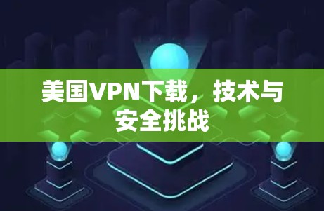 美国VPN下载,技术与安全挑战 美国VPN下载,技术与安全挑战