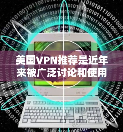 美国VPN推荐是近年来被广泛讨论和使用的网络服务，但需要谨慎使用，因为美国政府对网络安全和信息安全持有一定的立场。以下是一些关于美国VPN的推荐和使用建议