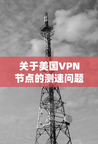 关于美国VPN节点的测速问题，存在一些具体情况和数据，但需要谨慎解读，因为这些数据可能来自不透明的渠道或基于未经证实的信息。以下是一些可能的背景和相关数据
