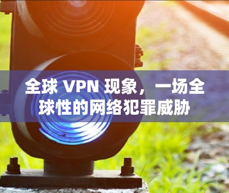 全球 VPN 现象,一场全球性的网络犯罪威胁