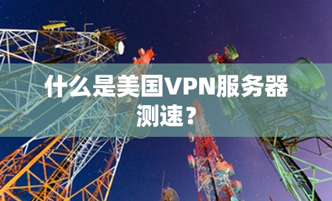 什么是美国VPN服务器测速? 什么是美国VPN服务器测速?