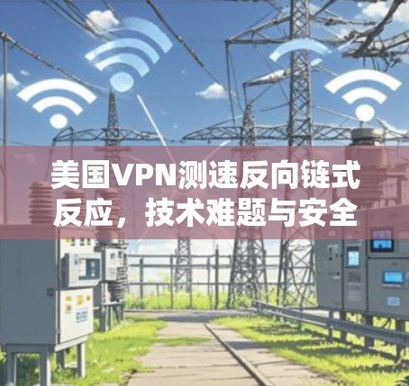 美国VPN测速反向链式反应，技术难题与安全困境