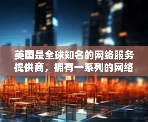 美国是全球知名的网络服务提供商，拥有一系列的网络服务和设备，这些服务为企业和个人提供了全面的网络解决方案。以下是美国的IP服务的主要提供商和特点