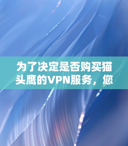为了决定是否购买猫头鹰的VPN服务,您可以按照以下步骤进行评估 为了决定是否购买猫头鹰的VPN服务,您可以按照以下步骤进行评估