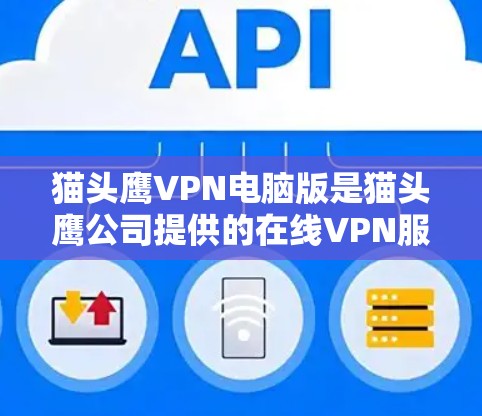猫头鹰VPN电脑版是猫头鹰公司提供的在线VPN服务的电脑版本，提供多种VPN功能，包括VPN、邮件、视频通话等。以下是使用猫头鹰电脑版VPN的具体步骤