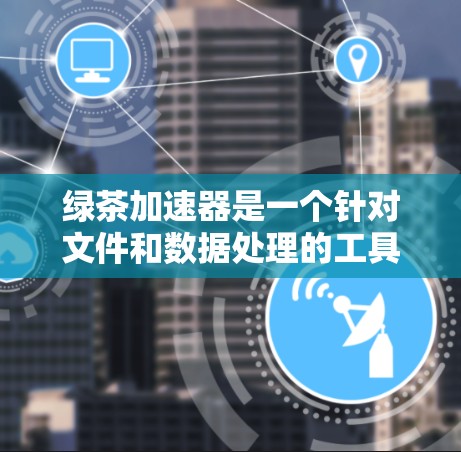 绿茶加速器是一个针对文件和数据处理的工具,旨在提高工作效率和用户体验。以下是对其功能、使用、稳定性以及适用场景的详细总结 绿茶加速器是一个针对文件和数据处理的工具,旨在提高工作效率和用户体验。以下是对其功能、使用、稳定性以及适用场景的详细总结