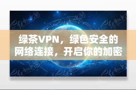 绿茶VPN，绿色安全的网络连接，开启你的加密世界