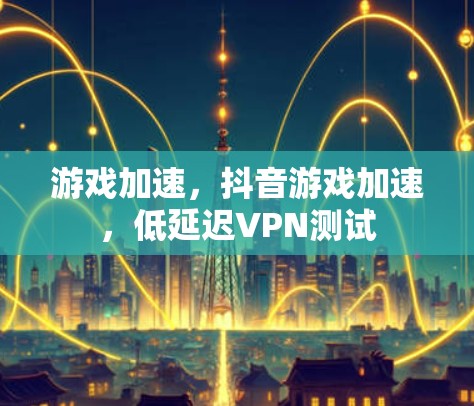 游戏加速，抖音游戏加速，低延迟VPN测试