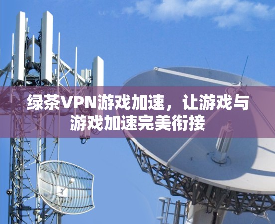 绿茶VPN游戏加速,让游戏与游戏加速完美衔接 绿茶VPN游戏加速,让游戏与游戏加速完美衔接