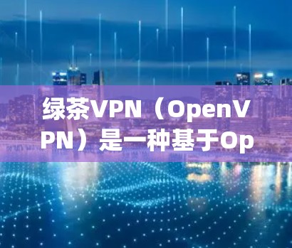 绿茶VPN（OpenVPN）是一种基于OpenVPN协议的开源VPN工具，支持端到端加密、多端连接、文件传输、多语言支持和网络服务功能（如文件下载和视频会议）以下是关于绿茶VPN性能的分析