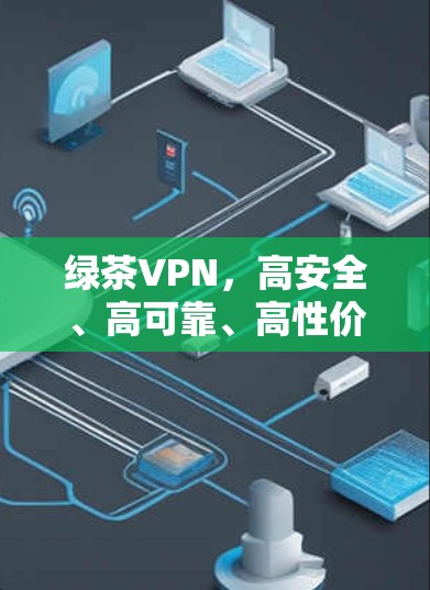 绿茶VPN，高安全、高可靠、高性价比