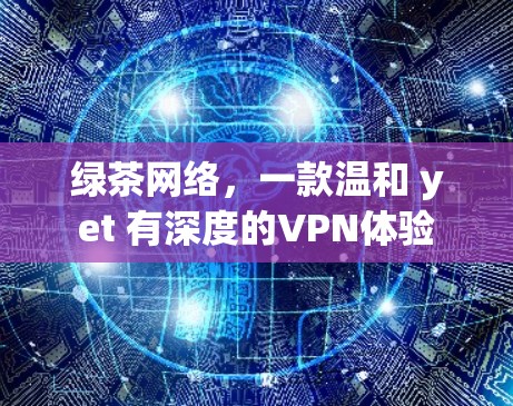 绿茶网络,一款温和 yet 有深度的VPN体验 绿茶网络,一款温和 yet 有深度的VPN体验