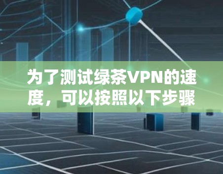 为了测试绿茶VPN的速度,可以按照以下步骤进行 为了测试绿茶VPN的速度,可以按照以下步骤进行