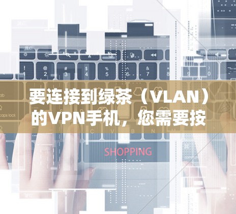 要连接到绿茶(VLAN)的VPN手机,您需要按照以下步骤操作 要连接到绿茶(VLAN)的VPN手机,您需要按照以下步骤操作