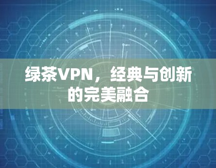 绿茶VPN,经典与创新的完美融合 绿茶VPN,经典与创新的完美融合
