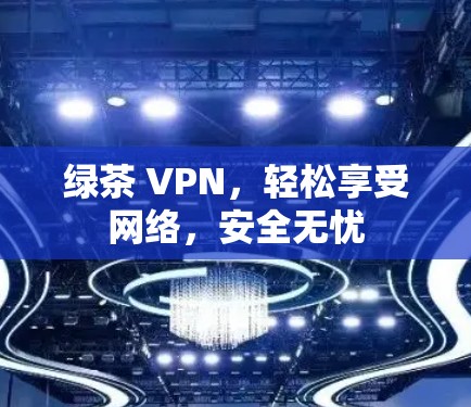 绿茶 VPN,轻松享受网络,安全无忧 绿茶 VPN,轻松享受网络,安全无忧