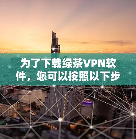 为了下载绿茶VPN软件，您可以按照以下步骤进行