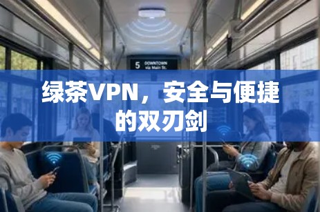 绿茶VPN,安全与便捷的双刃剑 绿茶VPN,安全与便捷的双刃剑