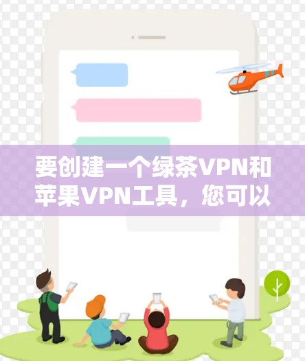 要创建一个绿茶VPN和苹果VPN工具，您可以按照以下步骤进行