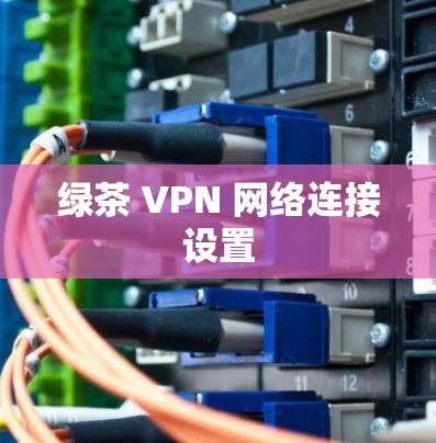 绿茶 VPN 网络连接设置 绿茶 VPN 网络连接设置