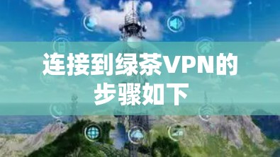 连接到绿茶VPN的步骤如下 连接到绿茶VPN的步骤如下