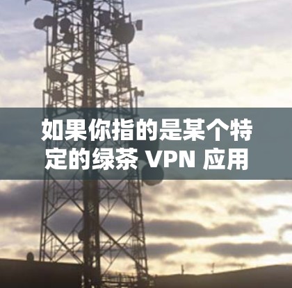 如果你指的是某个特定的绿茶 VPN 应用程序或平台,请提供更多详细信息,以便更好地帮助你找到合适的 VPN 安全服务 如果你指的是某个特定的绿茶 VPN 应用程序或平台,请提供更多详细信息,以便更好地帮助你找到合适的 VPN 安全服务