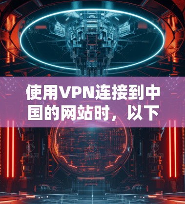 使用VPN连接到中国的网站时,以下是一些步骤和注意事项,帮助你确保安全 使用VPN连接到中国的网站时,以下是一些步骤和注意事项,帮助你确保安全