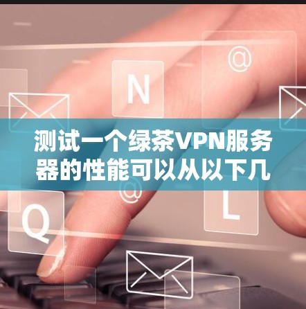 测试一个绿茶VPN服务器的性能可以从以下几个方面进行