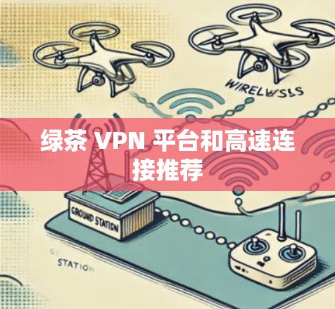 绿茶 VPN 平台和高速连接推荐 绿茶 VPN 平台和高速连接推荐