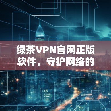 绿茶VPN官网正版软件，守护网络的完美体验