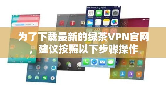 为了下载最新的绿茶VPN官网,建议按照以下步骤操作 为了下载最新的绿茶VPN官网,建议按照以下步骤操作