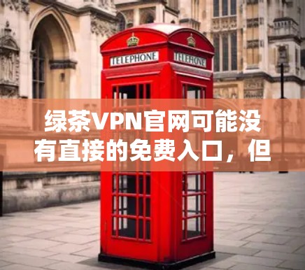 绿茶VPN官网可能没有直接的免费入口,但您可以尝试以下方法获取<strong>免费VPN</strong>功能